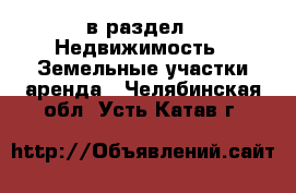  в раздел : Недвижимость » Земельные участки аренда . Челябинская обл.,Усть-Катав г.